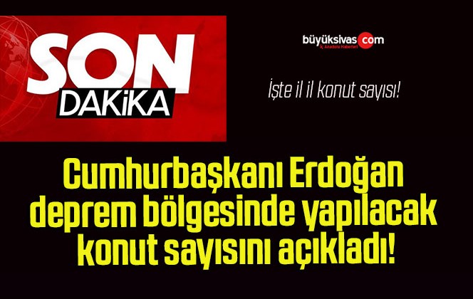 Cumhurbaşkanı Erdoğan deprem bölgesinde yapılacak konut sayısını açıkladı!