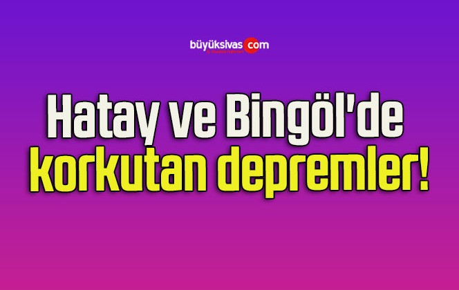 Hatay ve Bingöl’de korkutan depremler!