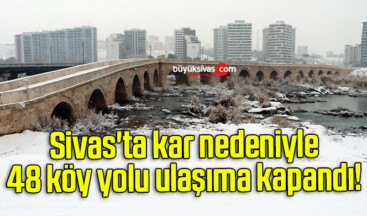 Sivas’ta kar nedeniyle 48 köy yolu ulaşıma kapandı! 