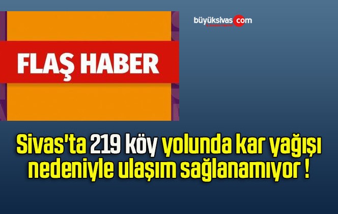 Sivas’ta 219 köy yolunda kar yağışı nedeniyle ulaşım sağlanamıyor !