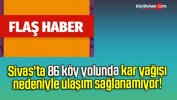 Sivas’ta 86 köy yolunda kar yağışı nedeniyle ulaşım sağlanamıyor! 