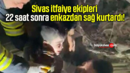 Sivas itfaiye ekipleri 22 saat sonra enkazdan sağ kurtardı!