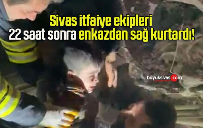 Sivas itfaiye ekipleri 22 saat sonra enkazdan sağ kurtardı!