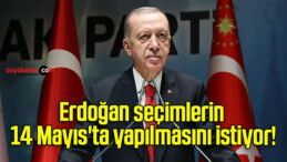 Erdoğan seçimlerin 14 Mayıs’ta yapılmasını istiyor!