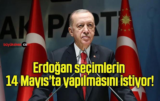 Erdoğan seçimlerin 14 Mayıs’ta yapılmasını istiyor!