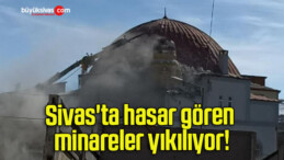 Sivas’ta hasar gören minareler yıkılıyor!