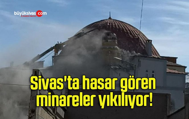 Sivas’ta hasar gören minareler yıkılıyor!