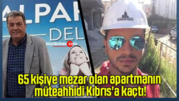 65 kişiye mezar olan apartmanın müteahhidi Kıbrıs’a kaçtı!