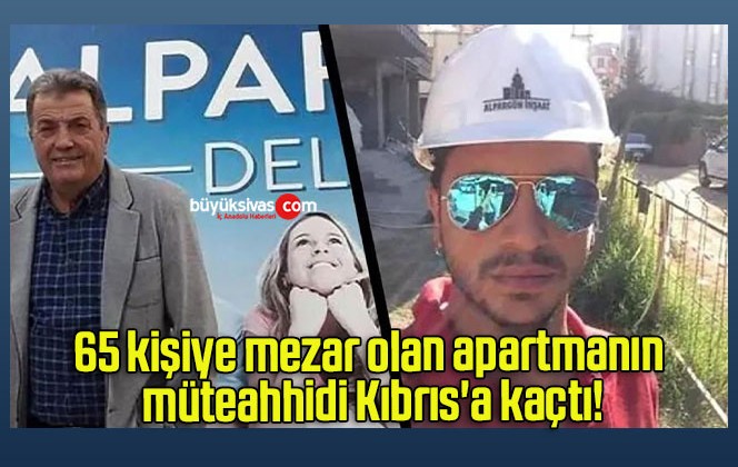 65 kişiye mezar olan apartmanın müteahhidi Kıbrıs’a kaçtı!