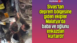 Sivas’tan deprem bölgesine giden ekipler Malatya’da baba ve oğlunu enkazdan kurtardı!