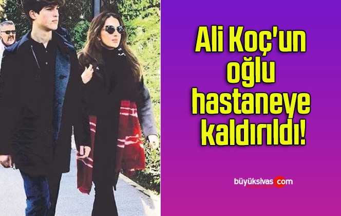 Ali Koç’un oğlu hastaneye kaldırıldı!