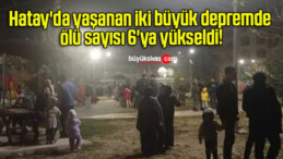 Hatay’da yaşanan iki büyük depremde ölü sayısı 6’ya yükseldi!