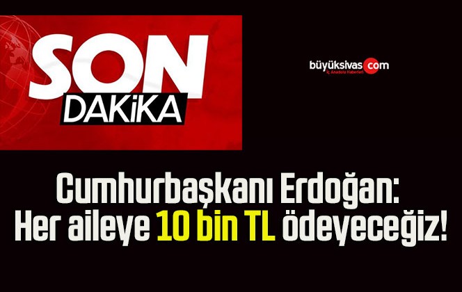 Cumhurbaşkanı Erdoğan: Her aileye 10 bin TL ödeyeceğiz!