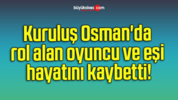 Kuruluş Osman’da rol alan oyuncu ve eşi hayatını kaybetti!