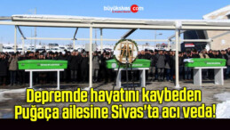 Depremde hayatını kaybeden Puğaça ailesine Sivas’ta acı veda!