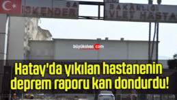 Hatay’da yıkılan hastanenin deprem raporu kan dondurdu!