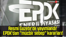 Resmi Gazete’de yayımlandı! EPDK’dan ”mücbir sebep” kararları!