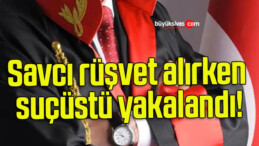 Savcı rüşvet alırken suçüstü yakalandı!