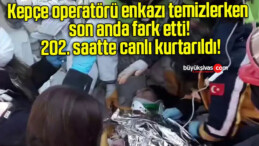 Kepçe operatörü enkazı temizlerken son anda fark etti! 202. saatte canlı kurtarıldı!