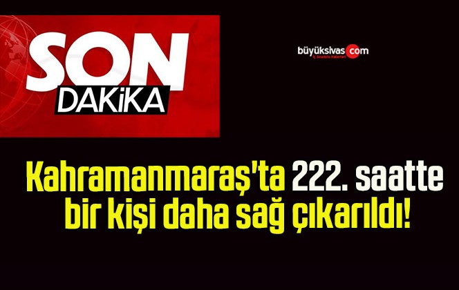 Kahramanmaraş’ta 222. saatte bir kişi daha sağ çıkarıldı!