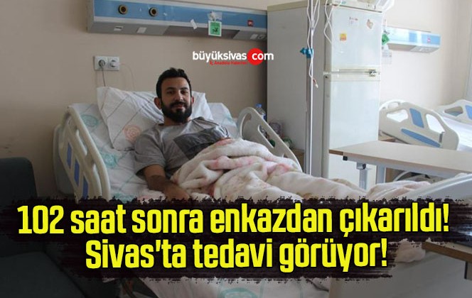 102 saat sonra enkazdan çıkarıldı! Sivas’ta tedavi görüyor!