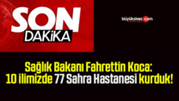 Sağlık Bakanı Fahrettin Koca: 10 ilimizde 77 Sahra Hastanesi kurduk!