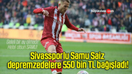 Sivassporlu Samu Saiz depremzedelere 550 bin TL bağışladı!