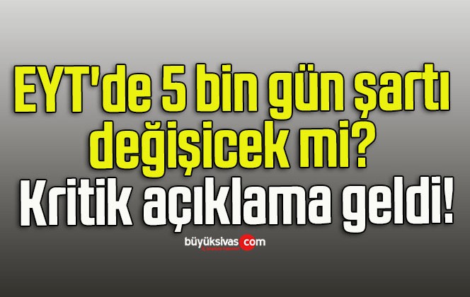 EYT’de 5 bin gün şartı değişicek mi? Kritik açıklama geldi!