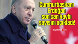 Cumhurbaşkanı Erdoğan son can kaybı sayısını açıkladı!