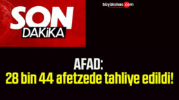 AFAD: 28 bin 44 afetzede tahliye edildi!