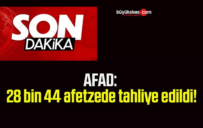 AFAD: 28 bin 44 afetzede tahliye edildi!