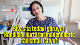 Sivas’ta tedavi görüyor! Kendisini kurtaran madencilerle tanışmak istiyor!