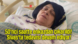 50’nci saatte enkazdan çıkarıldı! Sivas’ta tedavisi devam ediyor!