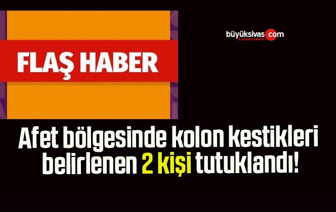 Afet bölgesinde kolon kestikleri belirlenen 2 kişi tutuklandı!