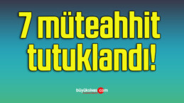 7 müteahhit tutuklandı!