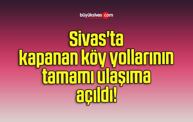 Sivas’ta kapanan köy yollarının tamamı ulaşıma açıldı! 