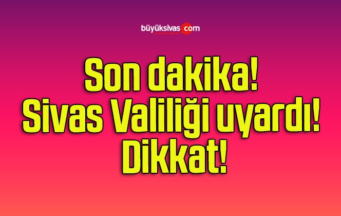 Son dakika! Sivas Valiliği uyardı! Dikkat!