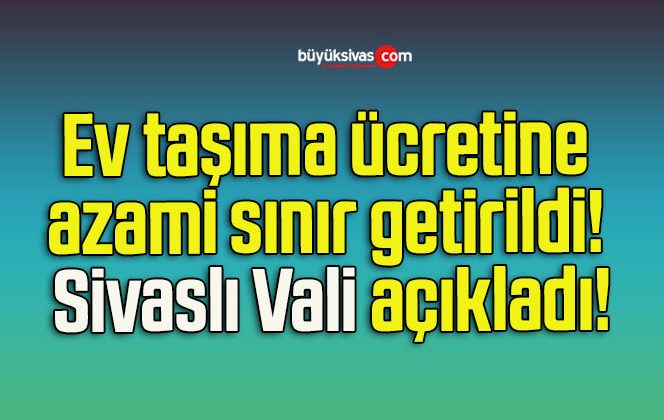 Ev taşıma ücretine azami sınır getirildi! Sivaslı Vali açıkladı!