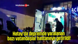 Hatay’da depremde yaralanan bazı vatandaşlar hastaneye getirildi!