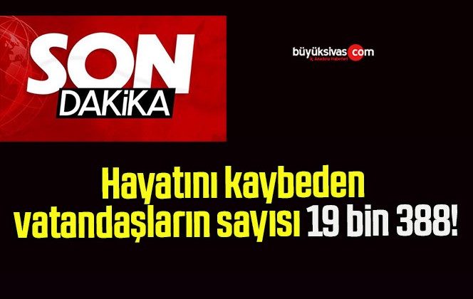 Hayatını kaybeden vatandaşların sayısı 19 bin 388!