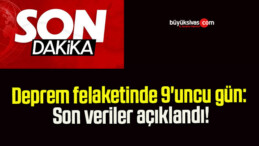 Deprem felaketinde 9’uncu gün: Son veriler açıklandı!