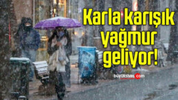 Karla karışık yağmur geliyor!