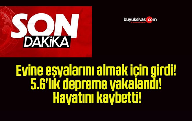 Evine eşyalarını almak için girdi! 5.6’lık depreme yakalandı! Hayatını kaybetti!