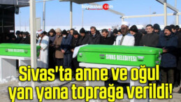 Sivas’ta anne ve oğul yan yana toprağa verildi!