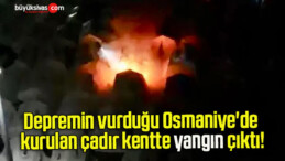 Depremin vurduğu Osmaniye’de kurulan çadır kentte yangın çıktı!