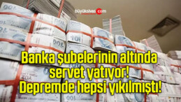 Banka şubelerinin altında servet yatıyor! Depremde hepsi yıkılmıştı!