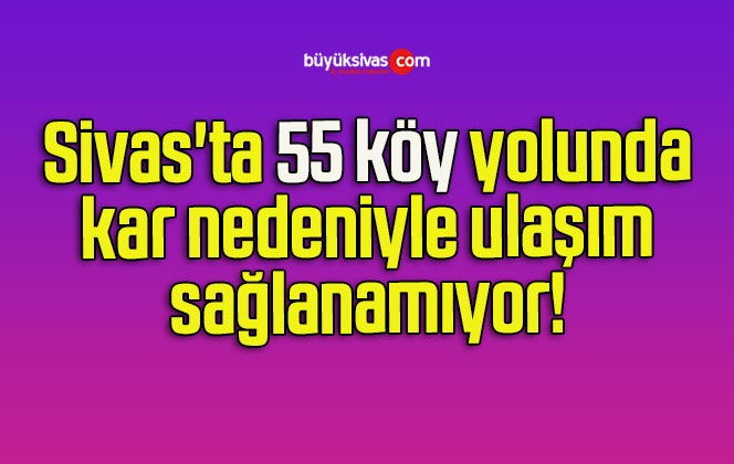 Sivas’ta 55 köy yolunda kar nedeniyle ulaşım sağlanamıyor! 