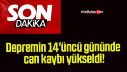 Depremin 14’üncü gününde can kaybı yükseldi!