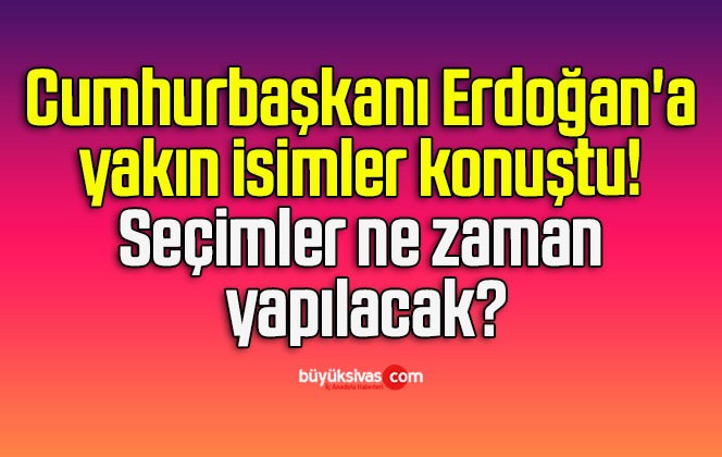 Cumhurbaşkanı Erdoğan’a yakın isimler konuştu! Seçimler ne zaman yapılacak?