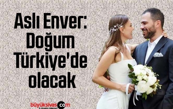 Aslı Enver: Doğum Türkiye’de olacak